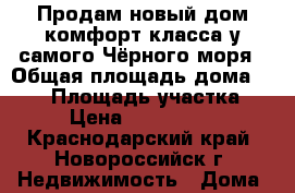 Продам новый дом комфорт-класса у самого Чёрного моря › Общая площадь дома ­ 200 › Площадь участка ­ 11 › Цена ­ 20 100 000 - Краснодарский край, Новороссийск г. Недвижимость » Дома, коттеджи, дачи продажа   . Краснодарский край